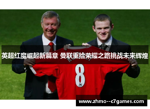 英超红魔崛起新篇章 曼联重拾荣耀之路挑战未来辉煌