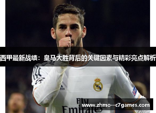 西甲最新战绩：皇马大胜背后的关键因素与精彩亮点解析