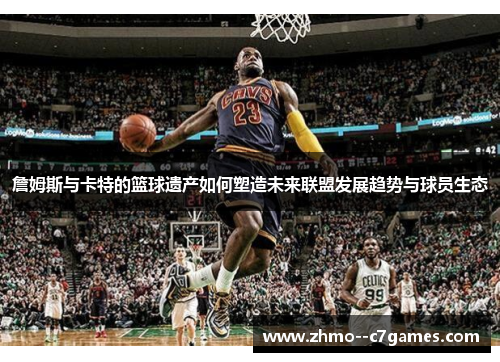 詹姆斯与卡特的篮球遗产如何塑造未来联盟发展趋势与球员生态