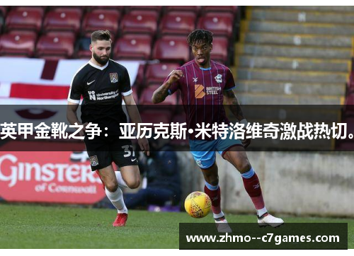 英甲金靴之争:亚历克斯·米特洛维奇激战热切。 英甲金靴之争:亚历克斯·米特洛维奇激战热切。