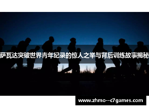 萨瓦达突破世界青年纪录的惊人之举与背后训练故事揭秘 萨瓦达突破世界青年纪录的惊人之举与背后训练故事揭秘