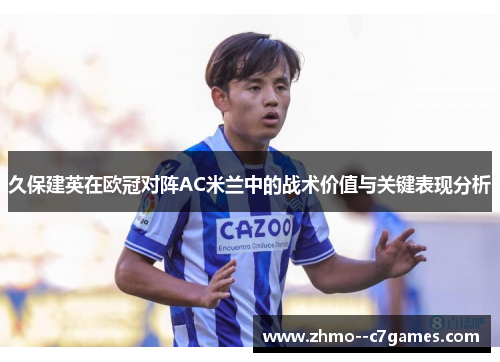 久保建英在欧冠对阵AC米兰中的战术价值与关键表现分析