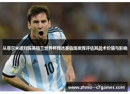 从菲尔米诺对阵英格兰世界杯预选赛临场发挥评估其战术价值与影响