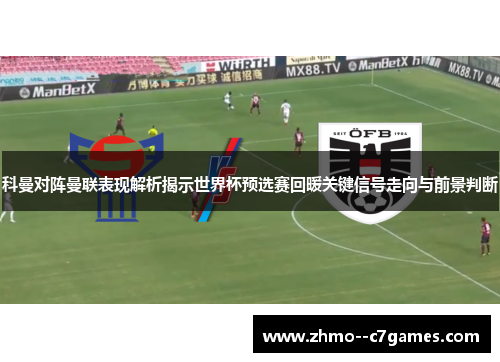 科曼对阵曼联表现解析揭示世界杯预选赛回暖关键信号走向与前景判断