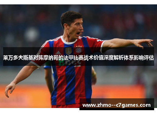 莱万多夫斯基对阵摩纳哥的法甲比赛战术价值深度解析体系影响评估 莱万多夫斯基对阵摩纳哥的法甲比赛战术价值深度解析体系影响评估