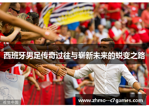 西班牙男足传奇过往与崭新未来的蜕变之路 西班牙男足传奇过往与崭新未来的蜕变之路