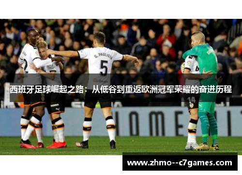 西班牙足球崛起之路:从低谷到重返欧洲冠军荣耀的奋进历程 西班牙足球崛起之路:从低谷到重返欧洲冠军荣耀的奋进历程