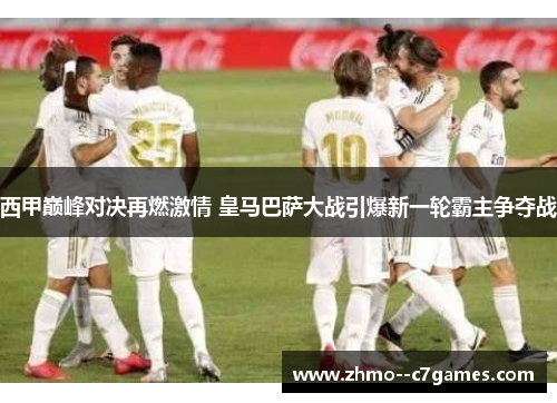 西甲巅峰对决再燃激情 皇马巴萨大战引爆新一轮霸主争夺战 西甲巅峰对决再燃激情 皇马巴萨大战引爆新一轮霸主争夺战