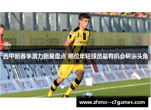 西甲新赛季潜力新星盘点 哪位年轻球员最有机会崭露头角 西甲新赛季潜力新星盘点 哪位年轻球员最有机会崭露头角
