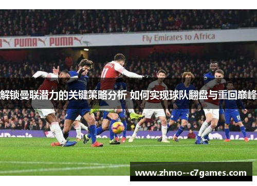 解锁曼联潜力的关键策略分析 如何实现球队翻盘与重回巅峰