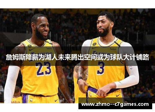 詹姆斯降薪为湖人未来腾出空间或为球队大计铺路 詹姆斯降薪为湖人未来腾出空间或为球队大计铺路