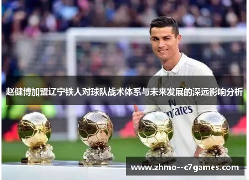 赵健博加盟辽宁铁人对球队战术体系与未来发展的深远影响分析 赵健博加盟辽宁铁人对球队战术体系与未来发展的深远影响分析
