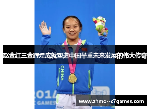 赵金红三金辉煌成就塑造中国举重未来发展的伟大传奇 赵金红三金辉煌成就塑造中国举重未来发展的伟大传奇