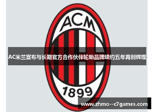 AC米兰宣布与长期官方合作伙伴轮胎品牌续约五年再创辉煌 AC米兰宣布与长期官方合作伙伴轮胎品牌续约五年再创辉煌
