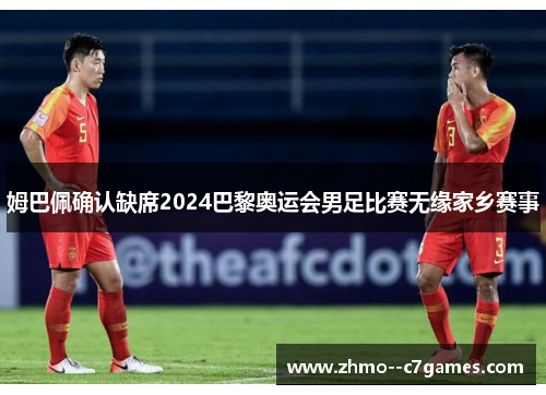 姆巴佩确认缺席2024巴黎奥运会男足比赛无缘家乡赛事 姆巴佩确认缺席2024巴黎奥运会男足比赛无缘家乡赛事