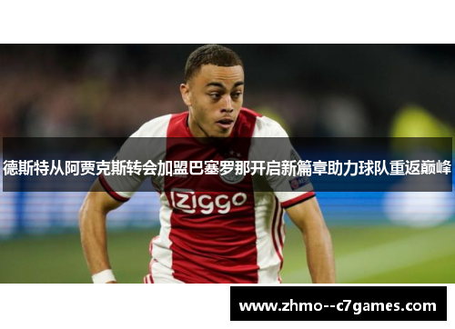 德斯特从阿贾克斯转会加盟巴塞罗那开启新篇章助力球队重返巅峰 德斯特从阿贾克斯转会加盟巴塞罗那开启新篇章助力球队重返巅峰