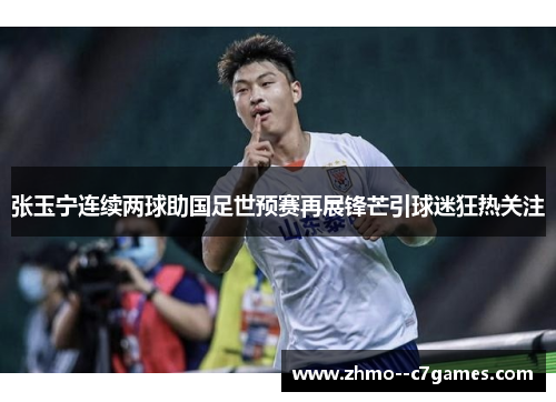 张玉宁连续两球助国足世预赛再展锋芒引球迷狂热关注