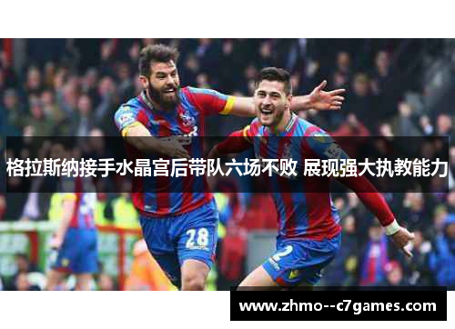 格拉斯纳接手水晶宫后带队六场不败 展现强大执教能力
