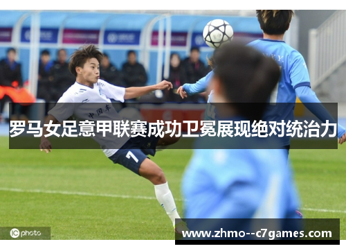 罗马女足意甲联赛成功卫冕展现绝对统治力 罗马女足意甲联赛成功卫冕展现绝对统治力