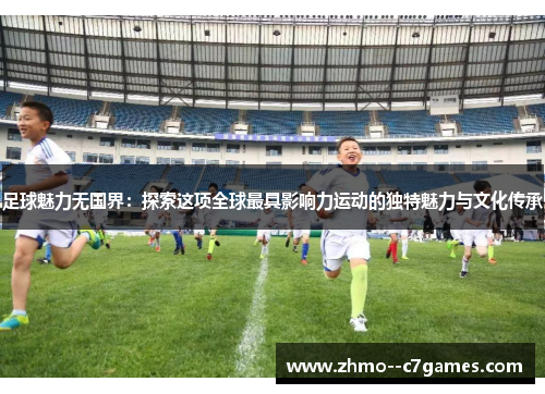 足球魅力无国界:探索这项全球最具影响力运动的独特魅力与文化传承 足球魅力无国界:探索这项全球最具影响力运动的独特魅力与文化传承