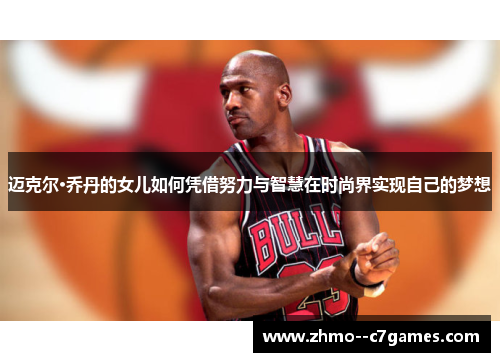 迈克尔·乔丹的女儿如何凭借努力与智慧在时尚界实现自己的梦想 迈克尔·乔丹的女儿如何凭借努力与智慧在时尚界实现自己的梦想