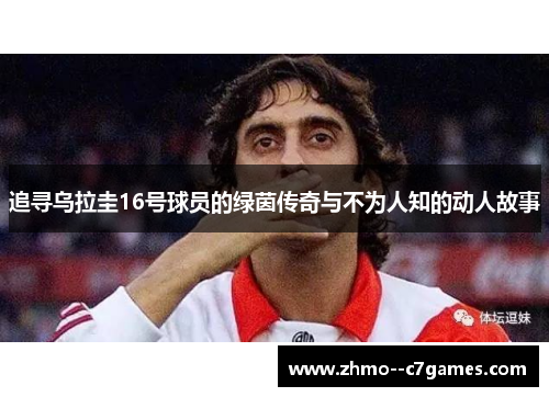 追寻乌拉圭16号球员的绿茵传奇与不为人知的动人故事 追寻乌拉圭16号球员的绿茵传奇与不为人知的动人故事