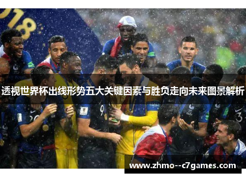 透视世界杯出线形势五大关键因素与胜负走向未来图景解析 透视世界杯出线形势五大关键因素与胜负走向未来图景解析