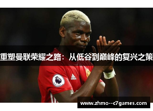 重塑曼联荣耀之路:从低谷到巅峰的复兴之策 重塑曼联荣耀之路:从低谷到巅峰的复兴之策