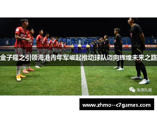 金子隆之引领海港青年军崛起推动球队迈向辉煌未来之路 金子隆之引领海港青年军崛起推动球队迈向辉煌未来之路