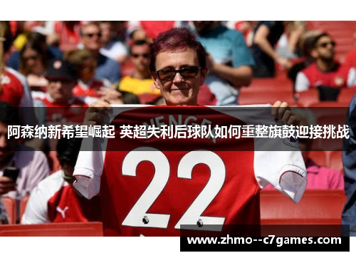 阿森纳新希望崛起 英超失利后球队如何重整旗鼓迎接挑战 阿森纳新希望崛起 英超失利后球队如何重整旗鼓迎接挑战