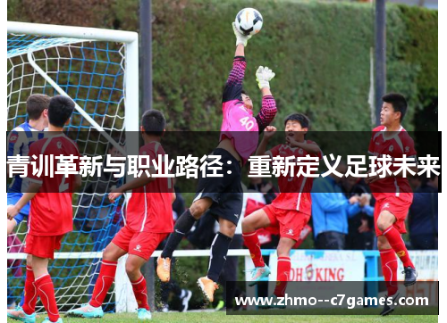 青训革新与职业路径:重新定义足球未来 青训革新与职业路径:重新定义足球未来