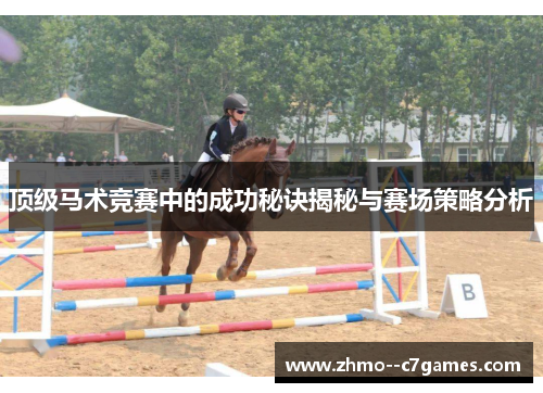 顶级马术竞赛中的成功秘诀揭秘与赛场策略分析 顶级马术竞赛中的成功秘诀揭秘与赛场策略分析