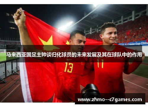 马来西亚国足主帅谈归化球员的未来发展及其在球队中的作用 马来西亚国足主帅谈归化球员的未来发展及其在球队中的作用
