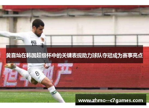 黄喜灿在韩国超级杯中的关键表现助力球队夺冠成为赛事亮点 黄喜灿在韩国超级杯中的关键表现助力球队夺冠成为赛事亮点
