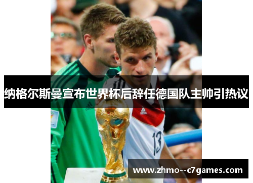 纳格尔斯曼宣布世界杯后辞任德国队主帅引热议 纳格尔斯曼宣布世界杯后辞任德国队主帅引热议