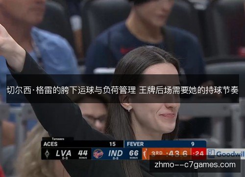 切尔西·格雷的胯下运球与负荷管理 王牌后场需要她的持球节奏